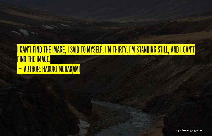 Haruki Murakami Quotes: I Can't Find The Image, I Said To Myself. I'm Thirty, I'm Standing Still, And I Can't Find The Image.