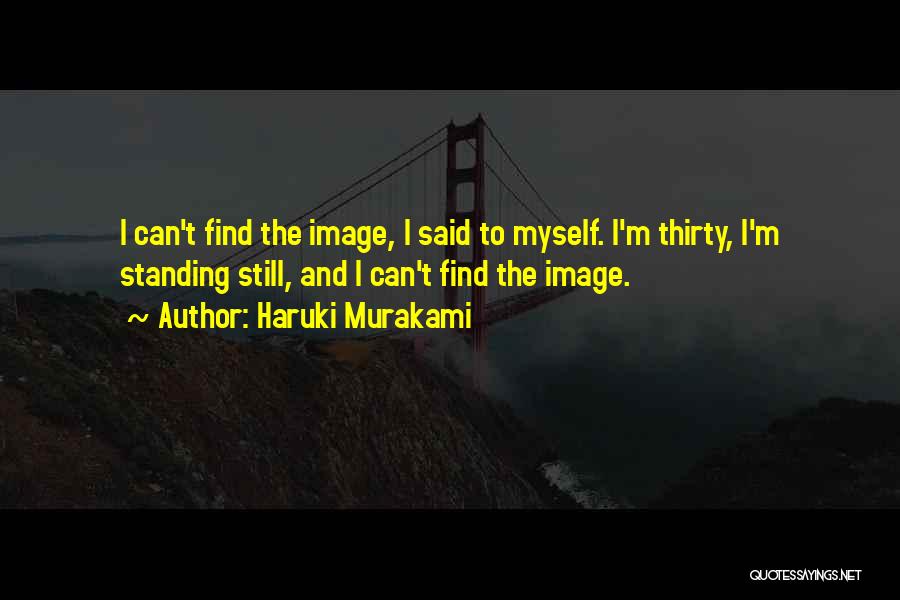 Haruki Murakami Quotes: I Can't Find The Image, I Said To Myself. I'm Thirty, I'm Standing Still, And I Can't Find The Image.