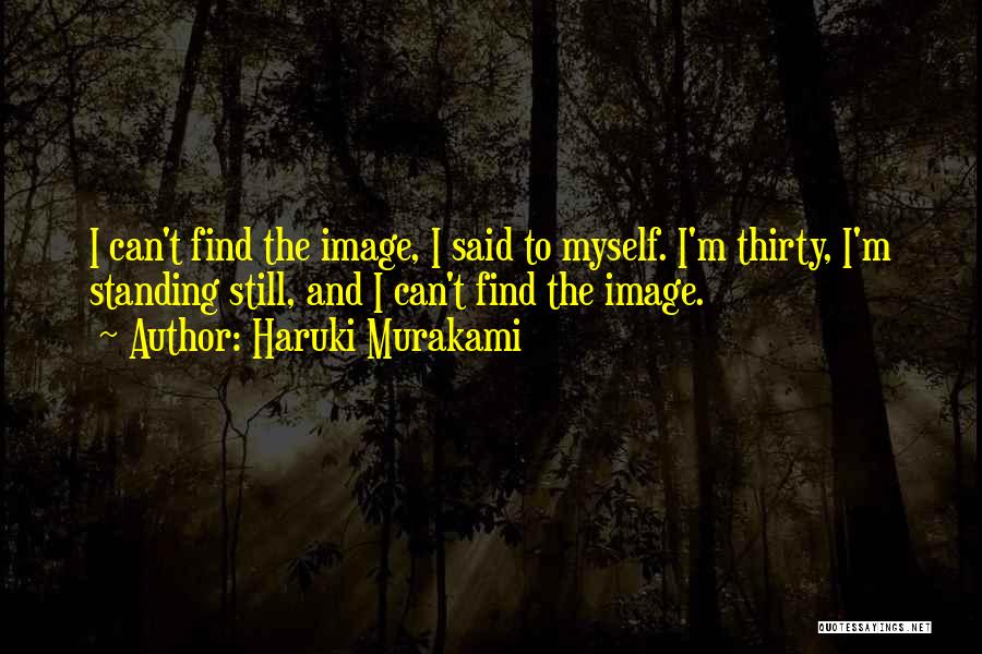 Haruki Murakami Quotes: I Can't Find The Image, I Said To Myself. I'm Thirty, I'm Standing Still, And I Can't Find The Image.