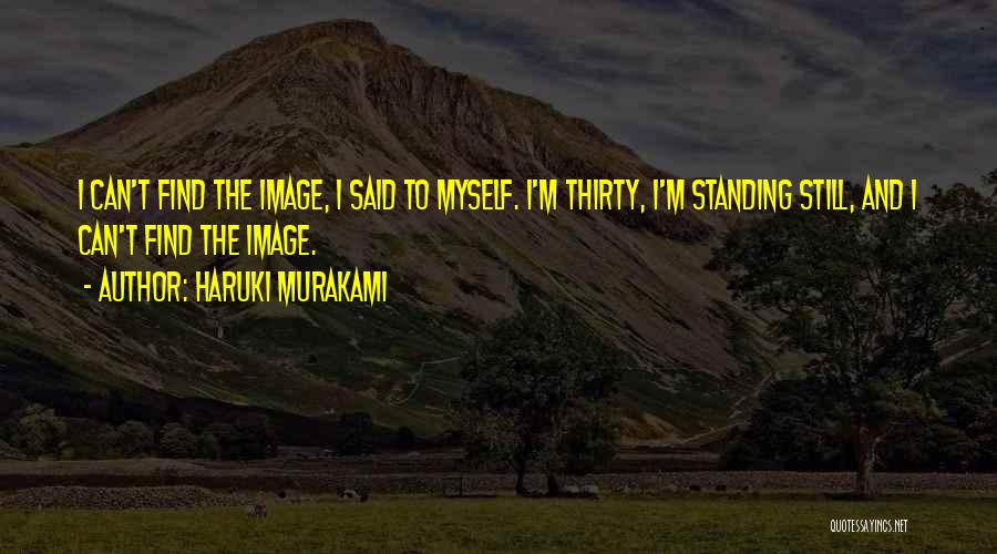 Haruki Murakami Quotes: I Can't Find The Image, I Said To Myself. I'm Thirty, I'm Standing Still, And I Can't Find The Image.