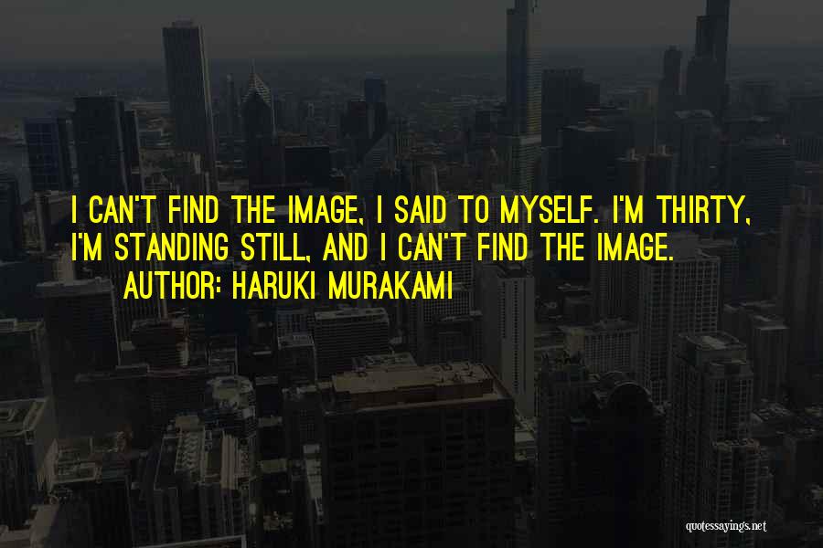 Haruki Murakami Quotes: I Can't Find The Image, I Said To Myself. I'm Thirty, I'm Standing Still, And I Can't Find The Image.