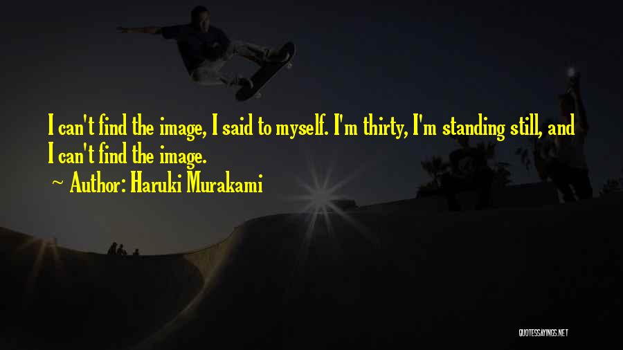 Haruki Murakami Quotes: I Can't Find The Image, I Said To Myself. I'm Thirty, I'm Standing Still, And I Can't Find The Image.