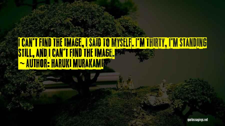 Haruki Murakami Quotes: I Can't Find The Image, I Said To Myself. I'm Thirty, I'm Standing Still, And I Can't Find The Image.