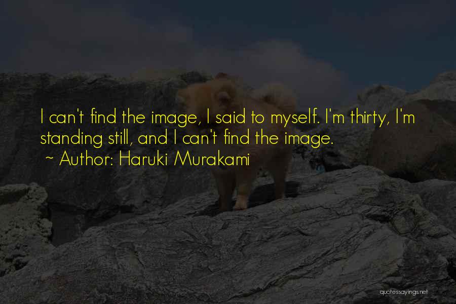 Haruki Murakami Quotes: I Can't Find The Image, I Said To Myself. I'm Thirty, I'm Standing Still, And I Can't Find The Image.