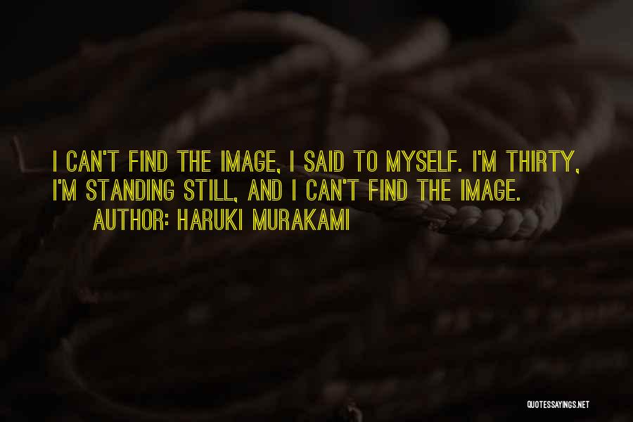 Haruki Murakami Quotes: I Can't Find The Image, I Said To Myself. I'm Thirty, I'm Standing Still, And I Can't Find The Image.