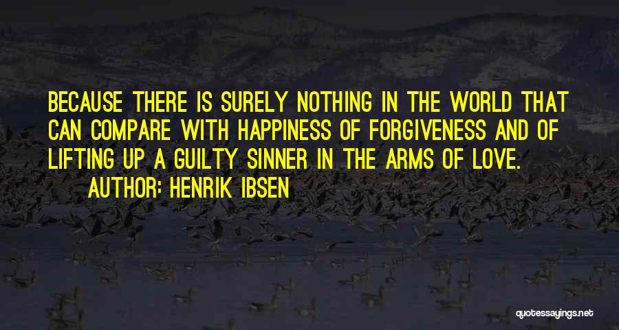 Henrik Ibsen Quotes: Because There Is Surely Nothing In The World That Can Compare With Happiness Of Forgiveness And Of Lifting Up A