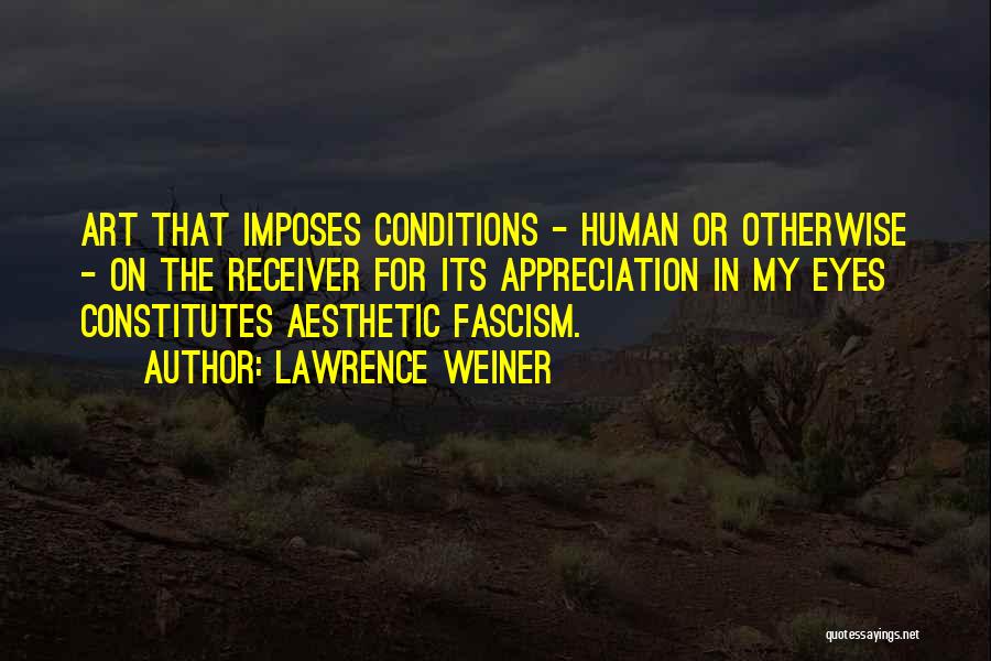 Lawrence Weiner Quotes: Art That Imposes Conditions - Human Or Otherwise - On The Receiver For Its Appreciation In My Eyes Constitutes Aesthetic