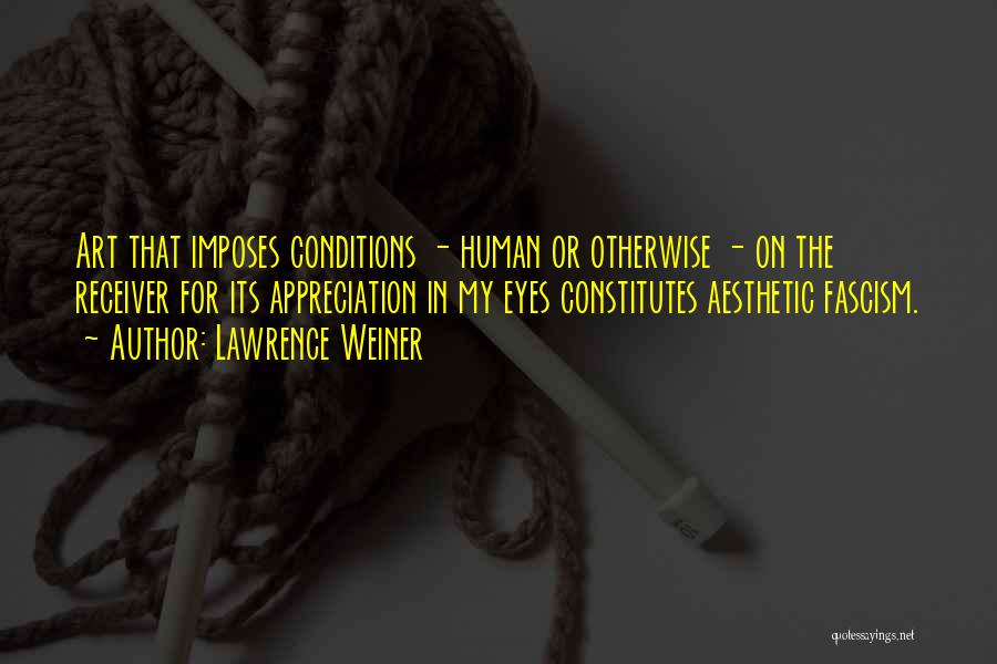 Lawrence Weiner Quotes: Art That Imposes Conditions - Human Or Otherwise - On The Receiver For Its Appreciation In My Eyes Constitutes Aesthetic