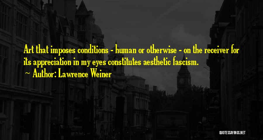 Lawrence Weiner Quotes: Art That Imposes Conditions - Human Or Otherwise - On The Receiver For Its Appreciation In My Eyes Constitutes Aesthetic