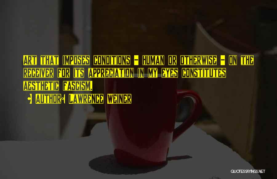 Lawrence Weiner Quotes: Art That Imposes Conditions - Human Or Otherwise - On The Receiver For Its Appreciation In My Eyes Constitutes Aesthetic