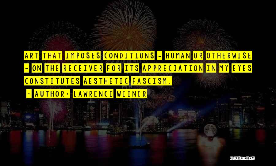 Lawrence Weiner Quotes: Art That Imposes Conditions - Human Or Otherwise - On The Receiver For Its Appreciation In My Eyes Constitutes Aesthetic