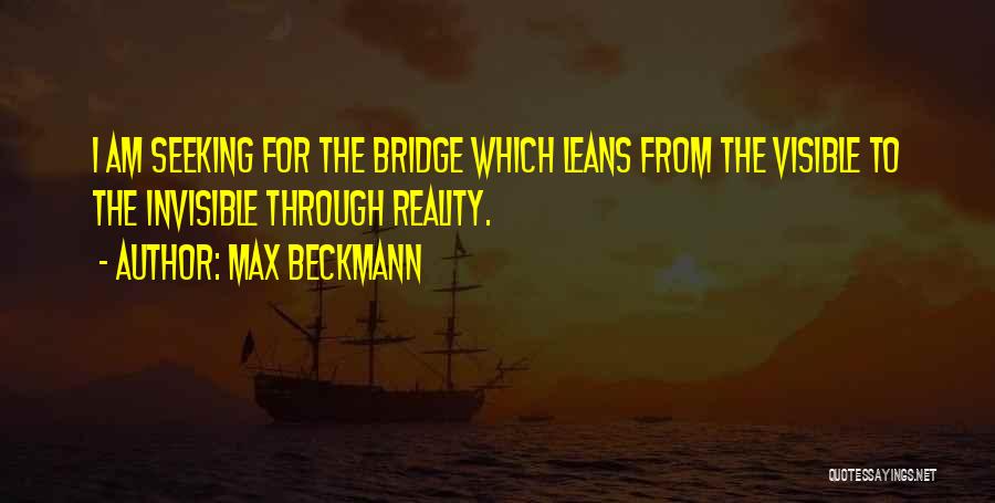 Max Beckmann Quotes: I Am Seeking For The Bridge Which Leans From The Visible To The Invisible Through Reality.