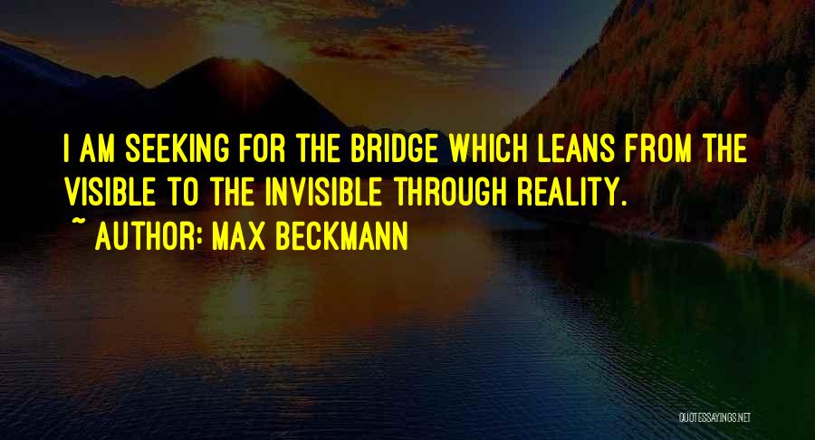 Max Beckmann Quotes: I Am Seeking For The Bridge Which Leans From The Visible To The Invisible Through Reality.