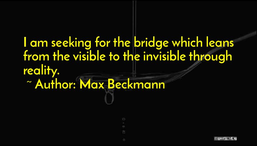 Max Beckmann Quotes: I Am Seeking For The Bridge Which Leans From The Visible To The Invisible Through Reality.