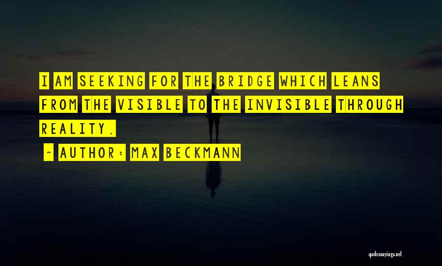 Max Beckmann Quotes: I Am Seeking For The Bridge Which Leans From The Visible To The Invisible Through Reality.