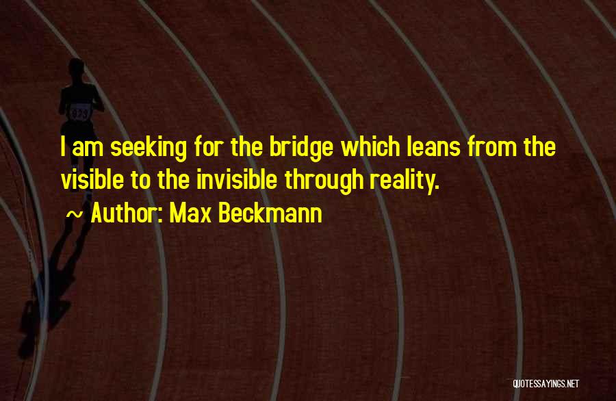 Max Beckmann Quotes: I Am Seeking For The Bridge Which Leans From The Visible To The Invisible Through Reality.