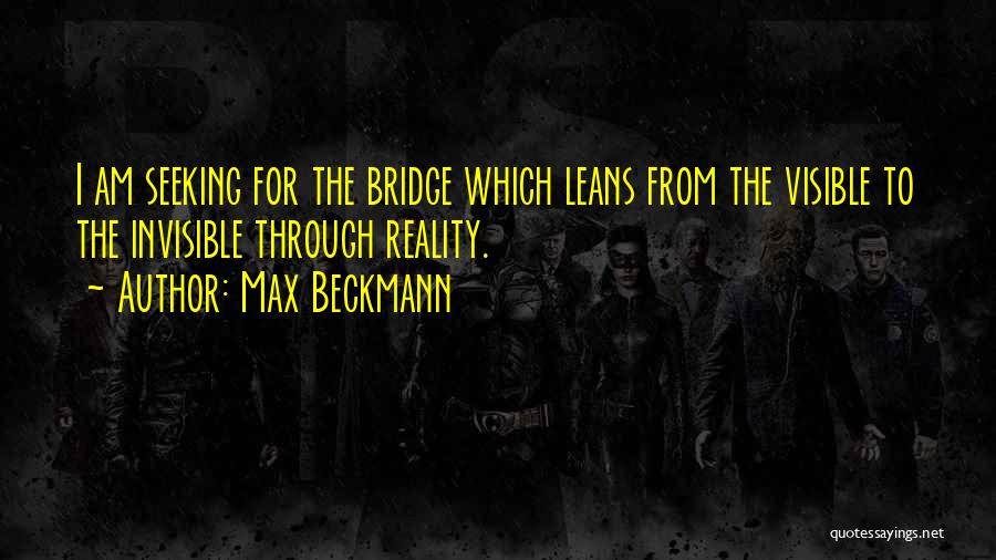 Max Beckmann Quotes: I Am Seeking For The Bridge Which Leans From The Visible To The Invisible Through Reality.