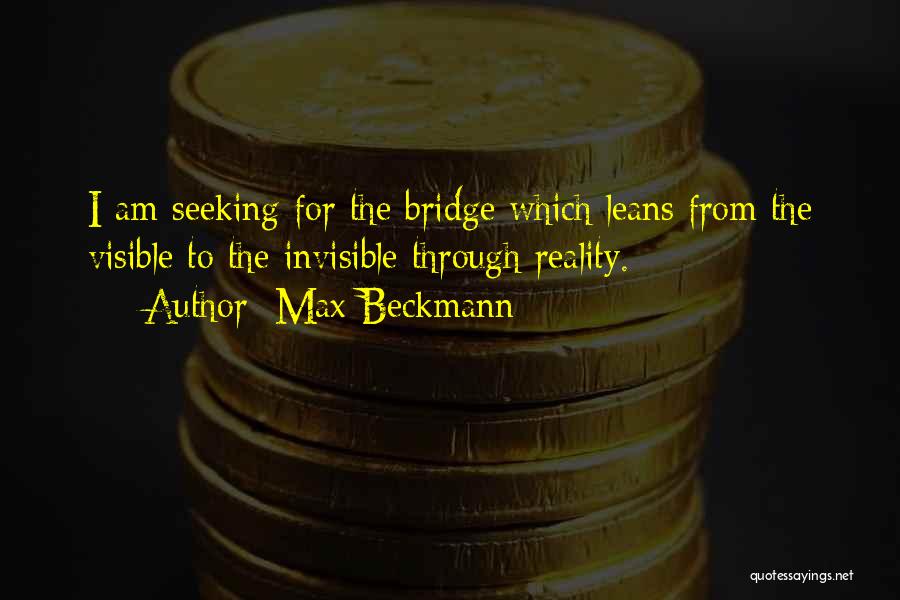 Max Beckmann Quotes: I Am Seeking For The Bridge Which Leans From The Visible To The Invisible Through Reality.