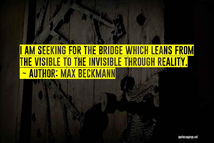Max Beckmann Quotes: I Am Seeking For The Bridge Which Leans From The Visible To The Invisible Through Reality.