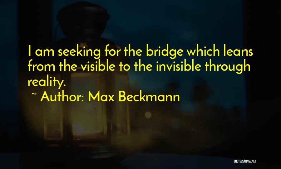 Max Beckmann Quotes: I Am Seeking For The Bridge Which Leans From The Visible To The Invisible Through Reality.