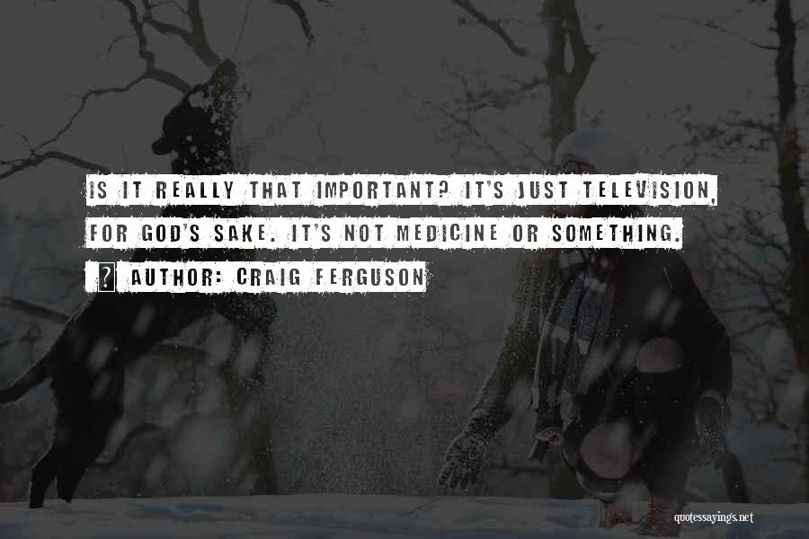Craig Ferguson Quotes: Is It Really That Important? It's Just Television, For God's Sake. It's Not Medicine Or Something.