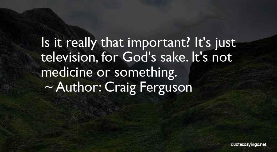 Craig Ferguson Quotes: Is It Really That Important? It's Just Television, For God's Sake. It's Not Medicine Or Something.
