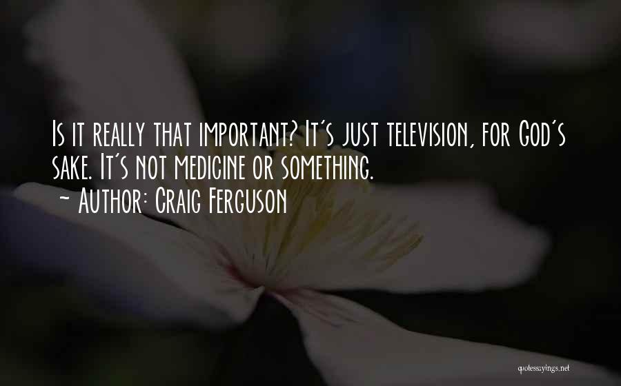 Craig Ferguson Quotes: Is It Really That Important? It's Just Television, For God's Sake. It's Not Medicine Or Something.