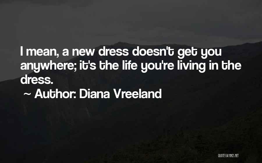 Diana Vreeland Quotes: I Mean, A New Dress Doesn't Get You Anywhere; It's The Life You're Living In The Dress.