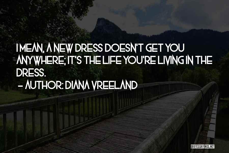 Diana Vreeland Quotes: I Mean, A New Dress Doesn't Get You Anywhere; It's The Life You're Living In The Dress.