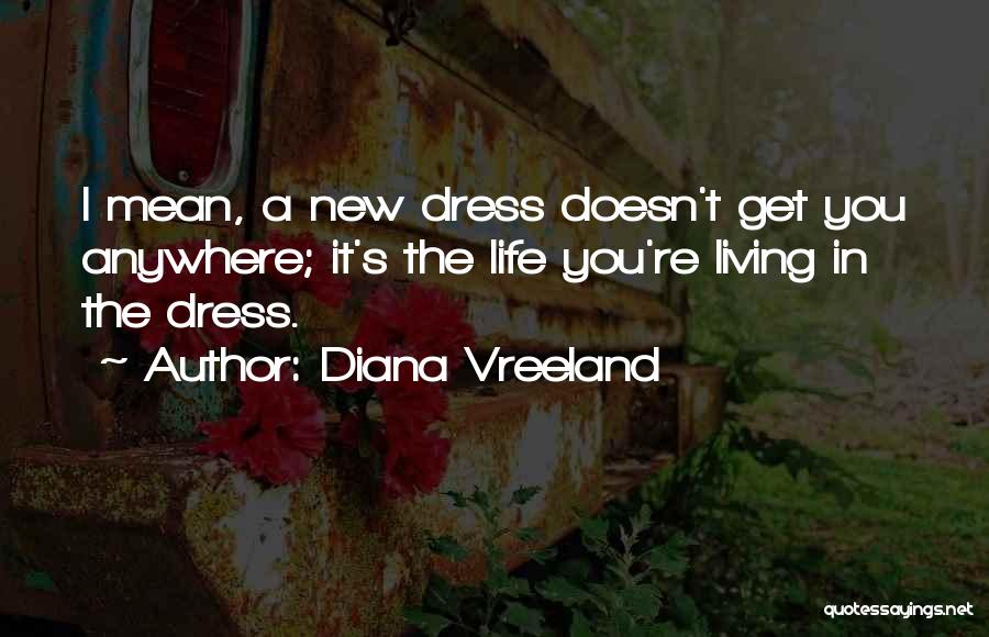 Diana Vreeland Quotes: I Mean, A New Dress Doesn't Get You Anywhere; It's The Life You're Living In The Dress.