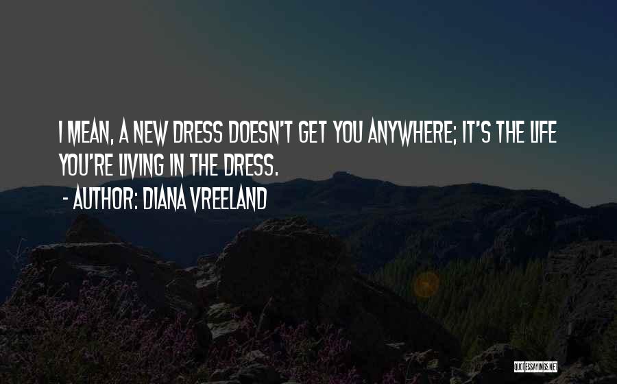 Diana Vreeland Quotes: I Mean, A New Dress Doesn't Get You Anywhere; It's The Life You're Living In The Dress.