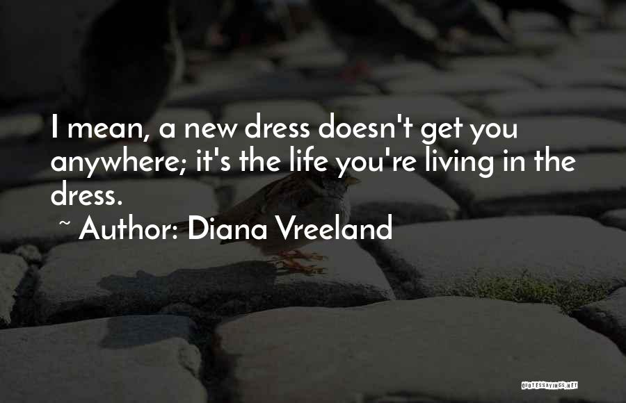 Diana Vreeland Quotes: I Mean, A New Dress Doesn't Get You Anywhere; It's The Life You're Living In The Dress.