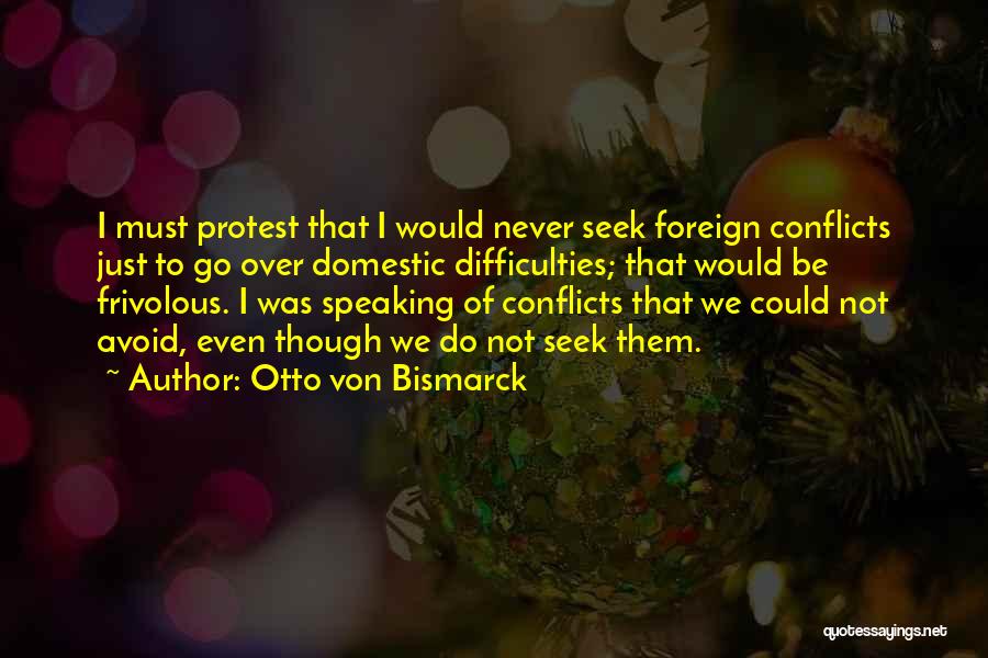 Otto Von Bismarck Quotes: I Must Protest That I Would Never Seek Foreign Conflicts Just To Go Over Domestic Difficulties; That Would Be Frivolous.