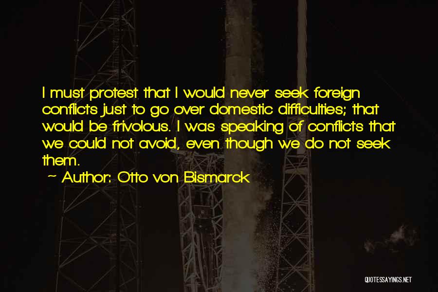 Otto Von Bismarck Quotes: I Must Protest That I Would Never Seek Foreign Conflicts Just To Go Over Domestic Difficulties; That Would Be Frivolous.