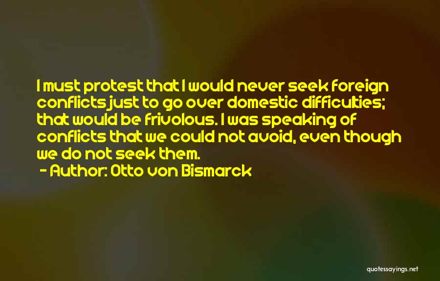Otto Von Bismarck Quotes: I Must Protest That I Would Never Seek Foreign Conflicts Just To Go Over Domestic Difficulties; That Would Be Frivolous.