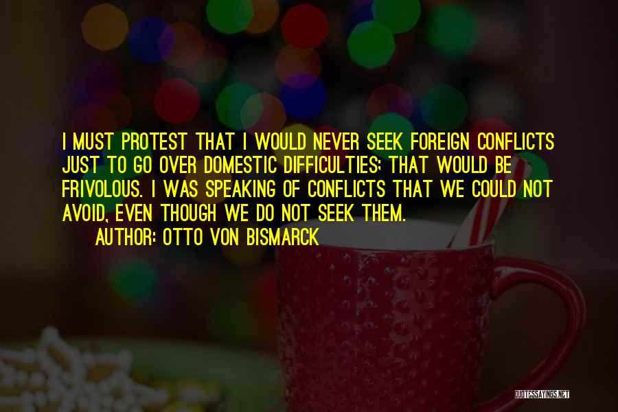 Otto Von Bismarck Quotes: I Must Protest That I Would Never Seek Foreign Conflicts Just To Go Over Domestic Difficulties; That Would Be Frivolous.