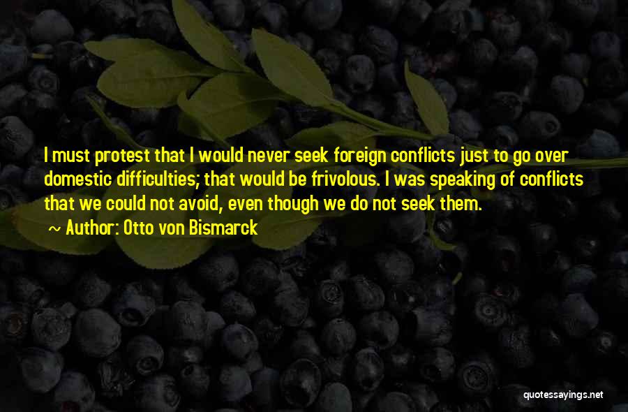 Otto Von Bismarck Quotes: I Must Protest That I Would Never Seek Foreign Conflicts Just To Go Over Domestic Difficulties; That Would Be Frivolous.