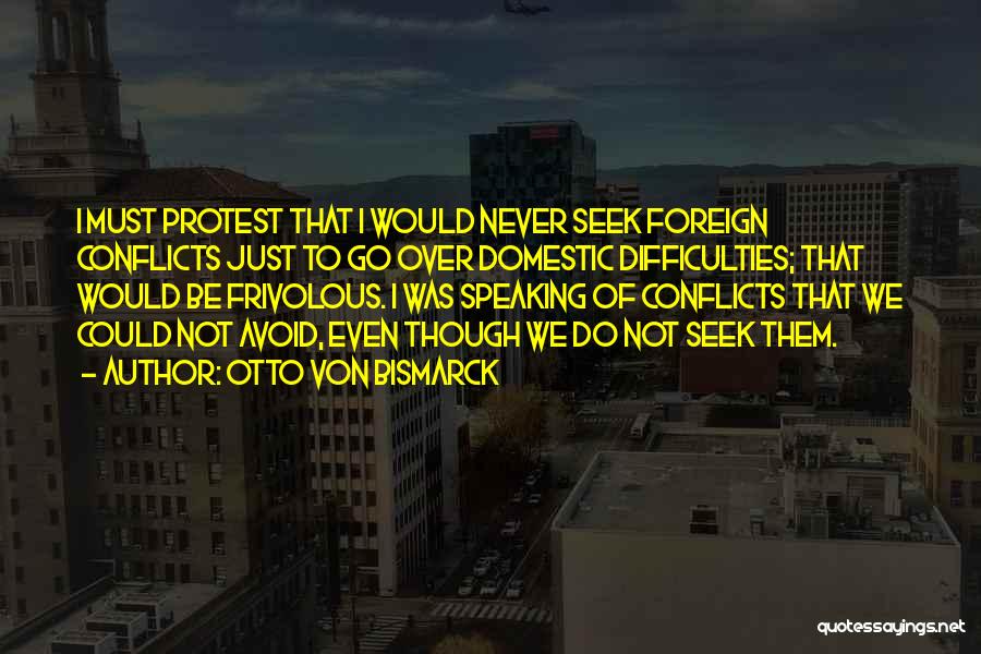 Otto Von Bismarck Quotes: I Must Protest That I Would Never Seek Foreign Conflicts Just To Go Over Domestic Difficulties; That Would Be Frivolous.