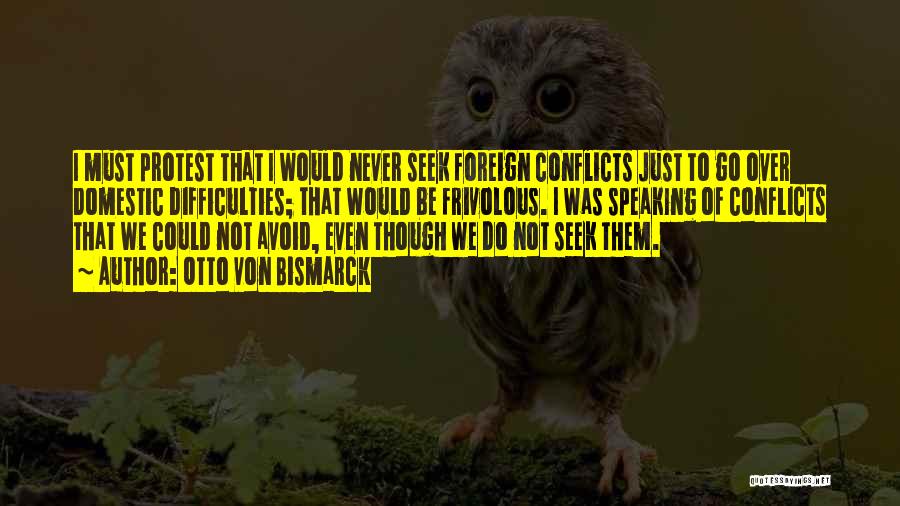 Otto Von Bismarck Quotes: I Must Protest That I Would Never Seek Foreign Conflicts Just To Go Over Domestic Difficulties; That Would Be Frivolous.