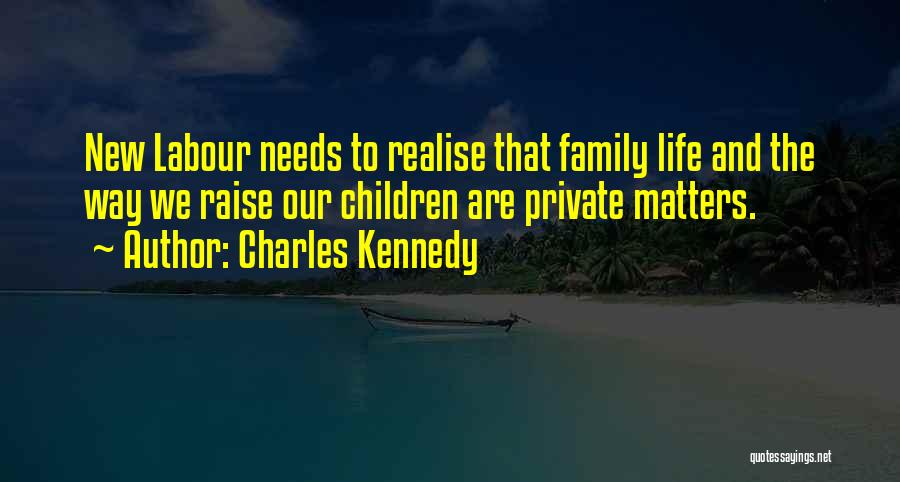 Charles Kennedy Quotes: New Labour Needs To Realise That Family Life And The Way We Raise Our Children Are Private Matters.
