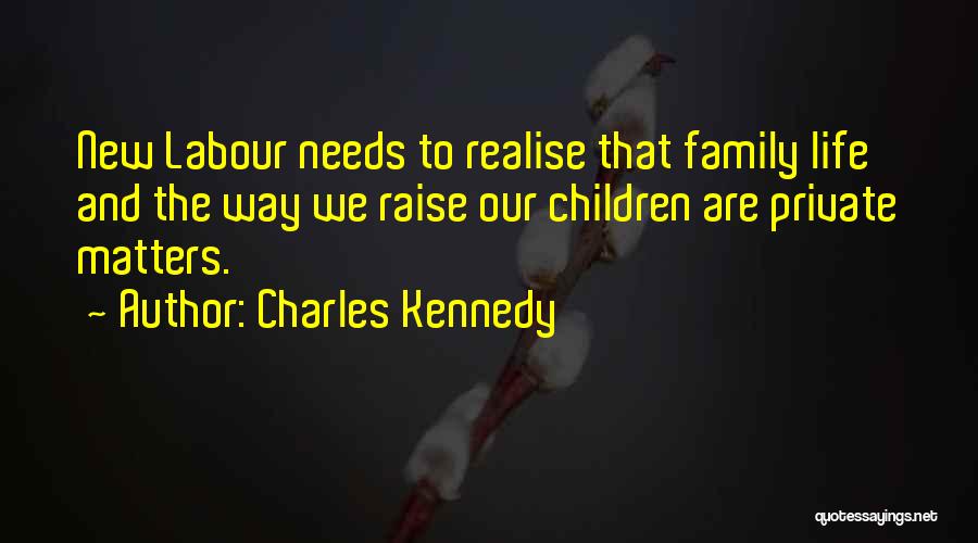 Charles Kennedy Quotes: New Labour Needs To Realise That Family Life And The Way We Raise Our Children Are Private Matters.