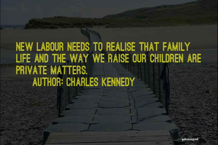 Charles Kennedy Quotes: New Labour Needs To Realise That Family Life And The Way We Raise Our Children Are Private Matters.
