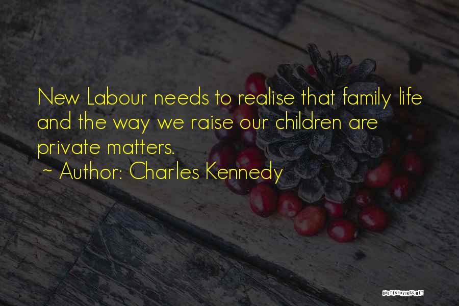 Charles Kennedy Quotes: New Labour Needs To Realise That Family Life And The Way We Raise Our Children Are Private Matters.