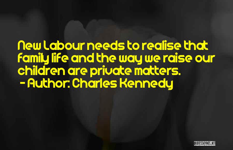 Charles Kennedy Quotes: New Labour Needs To Realise That Family Life And The Way We Raise Our Children Are Private Matters.