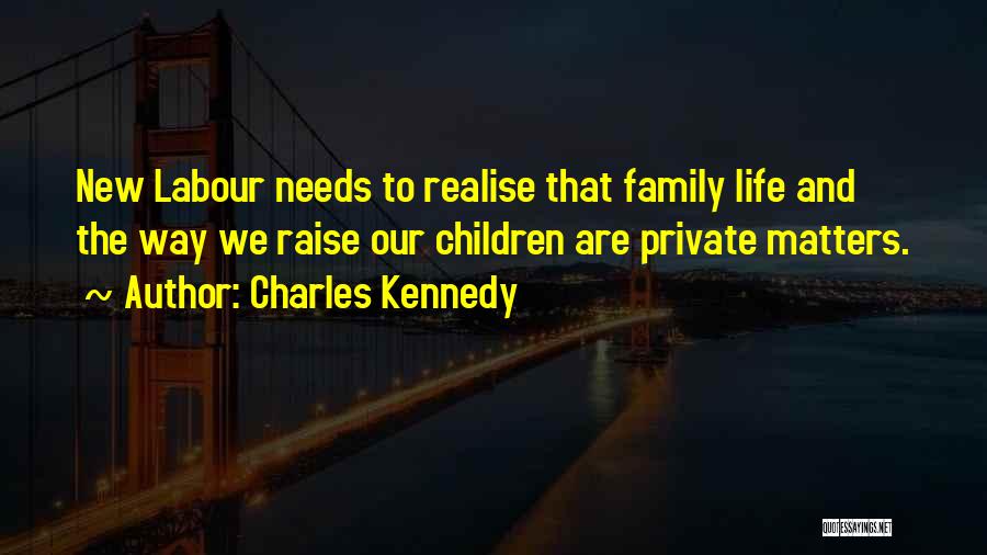 Charles Kennedy Quotes: New Labour Needs To Realise That Family Life And The Way We Raise Our Children Are Private Matters.