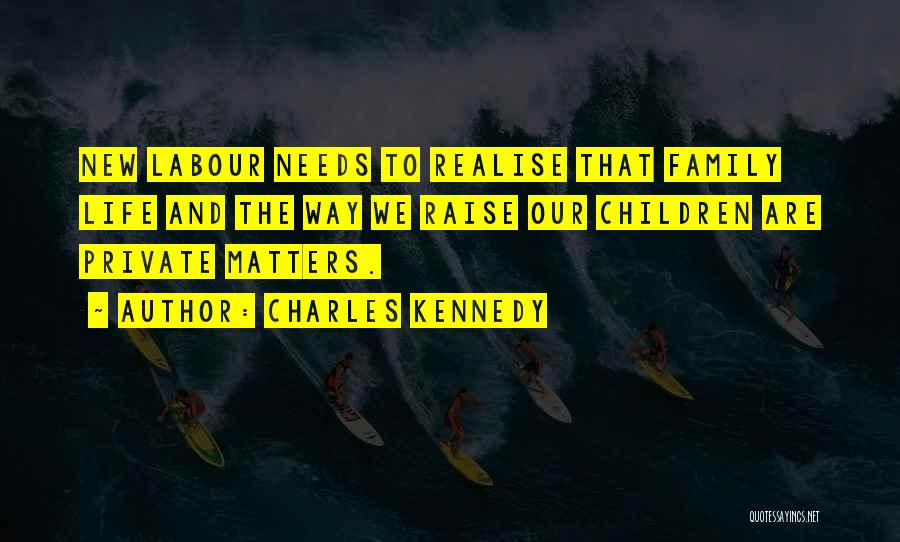 Charles Kennedy Quotes: New Labour Needs To Realise That Family Life And The Way We Raise Our Children Are Private Matters.