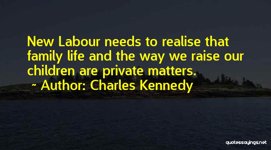 Charles Kennedy Quotes: New Labour Needs To Realise That Family Life And The Way We Raise Our Children Are Private Matters.