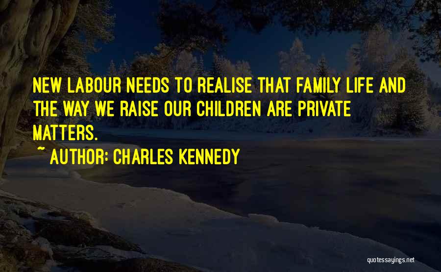 Charles Kennedy Quotes: New Labour Needs To Realise That Family Life And The Way We Raise Our Children Are Private Matters.