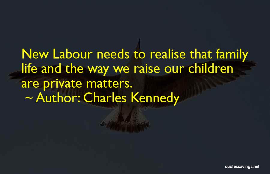 Charles Kennedy Quotes: New Labour Needs To Realise That Family Life And The Way We Raise Our Children Are Private Matters.