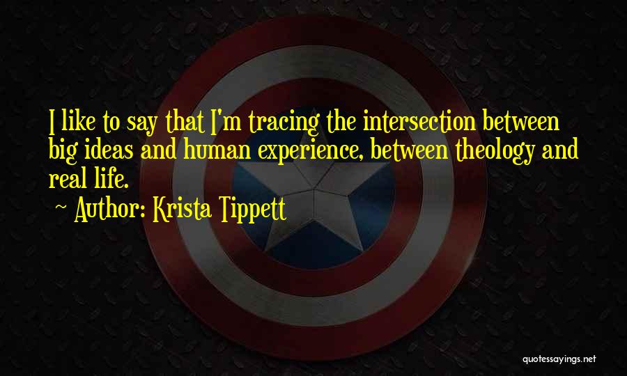 Krista Tippett Quotes: I Like To Say That I'm Tracing The Intersection Between Big Ideas And Human Experience, Between Theology And Real Life.
